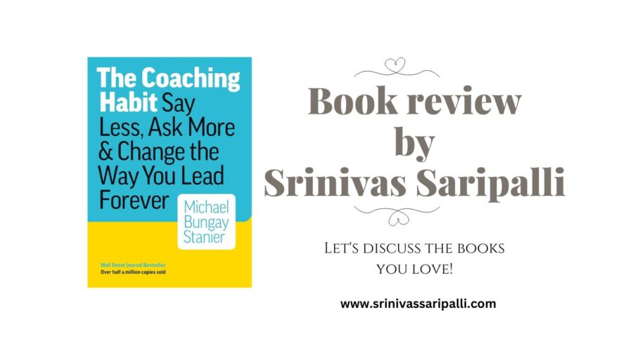 Book Review By Srinivas Saripalli. Discover "The Coaching Habit: Say Less, Ask More" by Michael Bungay Stanier, a guide to enhancing leadership with effective coaching techniques.